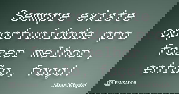 Sempre existe oportunidade pra fazer melhor, então, faça!... Frase de Suad Krajah.
