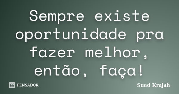 Sempre existe oportunidade pra fazer melhor, então, faça!... Frase de Suad Krajah.