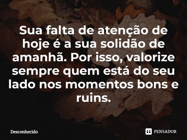 ⁠Sua falta de atenção de hoje é a sua solidão de amanhã. Por isso, valorize sempre quem está do seu lado nos momentos bons e ruins.