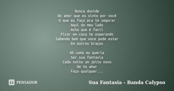 Nunca duvide Do amor que eu sinto por você O que eu faço pra te segurar Aqui do meu lado Acha que é facil Ficar em casa te esperando Sabendo bem que voce pode e... Frase de Sua Fantasia - Banda Calypso.