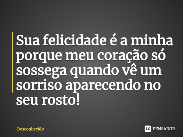 ⁠Sua felicidade é a minha porque meu coração só sossega quando vê um sorriso aparecendo no seu rosto!