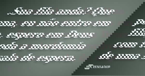 .Sua fila anda? Que pena, eu não entro em fila, espero em Deus com toda a mordomia de uma sala de espera.... Frase de Anonimo.