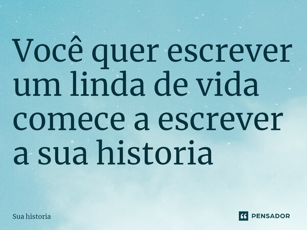 ⁠Você quer escrever um linda de vida comece a escrever a sua historia... Frase de Sua historia.