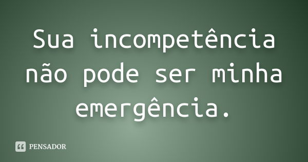 Sua incompetência não pode ser minha emergência.... Frase de Autor Desconhecido.