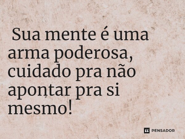 ⁠ Sua mente é uma arma poderosa, cuidado pra não apontar pra si mesmo!