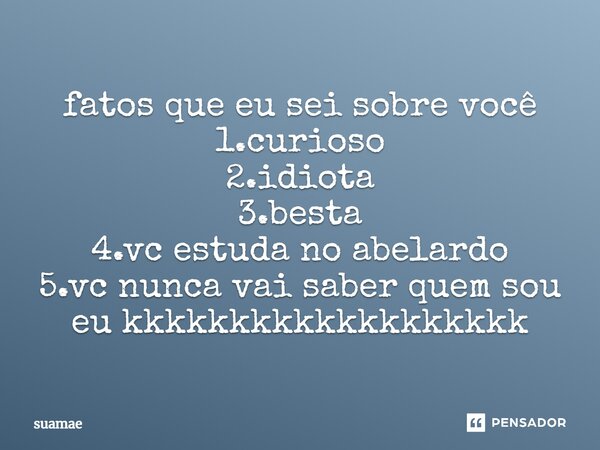 fatos que eu sei sobre você 1.curioso 2.idiota 3.besta 4.vc estuda no abelardo 5⁠.vc nunca vai saber quem sou eu kkkkkkkkkkkkkkkkkkk... Frase de suamae.