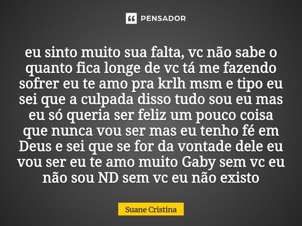 eu sinto muito sua falta, vc não sabe o quanto fica longe de vc tá me fazendo sofrer eu te amo pra krlh msm e tipo eu sei que a culpada disso tudo sou eu mas e... Frase de Suane Cristina.