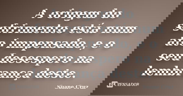 A origem do sofrimento está num ato impensado, e o seu desespero na lembrança deste.... Frase de Suane Cruz.