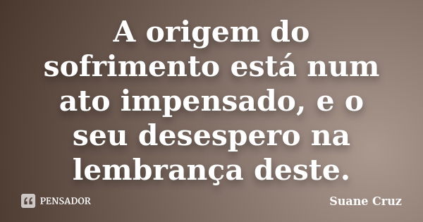 A origem do sofrimento está num ato impensado, e o seu desespero na lembrança deste.... Frase de Suane Cruz.