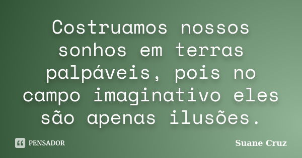 Costruamos nossos sonhos em terras palpáveis, pois no campo imaginativo eles são apenas ilusões.... Frase de Suane Cruz.