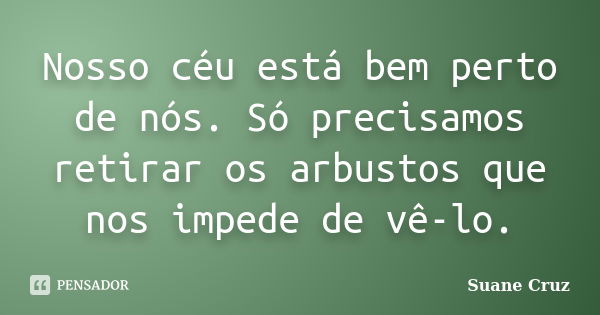 Nosso céu está bem perto de nós. Só precisamos retirar os arbustos que nos impede de vê-lo.... Frase de Suane Cruz.