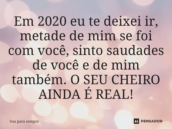 ⁠Em 2020 eu te deixei ir, metade de mim se foi com você, sinto saudades de você e de mim também. O SEU CHEIRO AINDA É REAL!... Frase de Sua para sempre.
