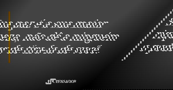 Sua paz é a sua maior riqueza, não dê a ninguém o poder de tira-la de você.