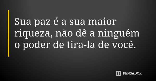 Sua paz é a sua maior riqueza, não dê a ninguém o poder de tira-la de você.