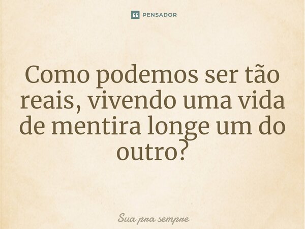 ⁠Como podemos ser tão reais, vivendo uma vida de mentira longe um do outro?... Frase de Sua pra sempre.