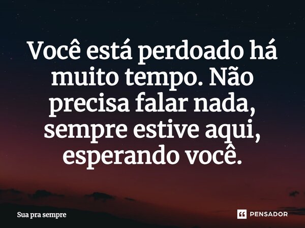 ⁠Você está perdoado há muito tempo. Não precisa falar nada, sempre estive aqui, esperando você.... Frase de Sua pra sempre.