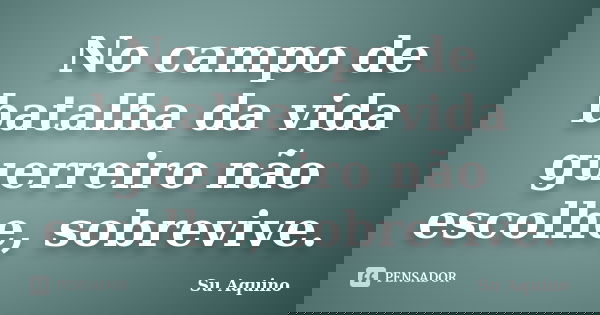 No campo de batalha da vida guerreiro não escolhe, sobrevive.... Frase de Su Aquino.