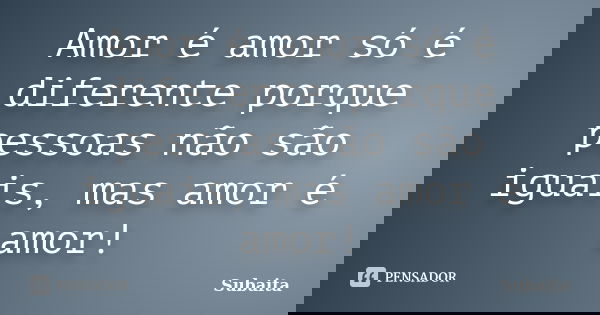 Amor é amor só é diferente porque pessoas não são iguais, mas amor é amor!... Frase de Subaita.