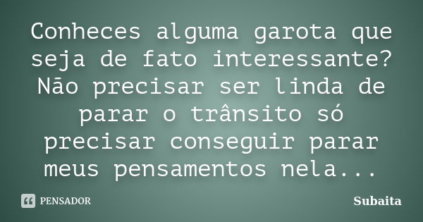 Conheces alguma garota que seja de fato interessante? Não precisar ser linda de parar o trânsito só precisar conseguir parar meus pensamentos nela...... Frase de Subaita.