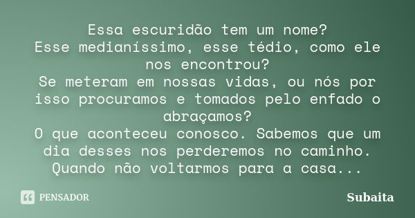 Essa escuridão tem um nome? Esse medianíssimo, esse tédio, como ele nos encontrou? Se meteram em nossas vidas, ou nós por isso procuramos e tomados pelo enfado ... Frase de Subaita.