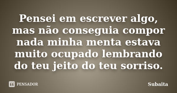 Pensei em escrever algo, mas não conseguia compor nada minha menta estava muito ocupado lembrando do teu jeito do teu sorriso.... Frase de Subaita.