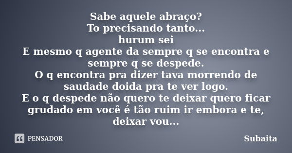 Sabe aquele abraço? To precisando tanto... hurum sei E mesmo q agente da sempre q se encontra e sempre q se despede. O q encontra pra dizer tava morrendo de sau... Frase de Subaita.