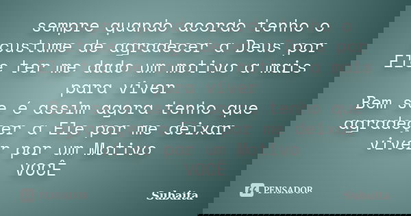 sempre quando acordo tenho o custume de agradecer a Deus por Ele ter me dado um motivo a mais para viver Bem se é assim agora tenho que agradeçer a Ele por me d... Frase de Subaita.