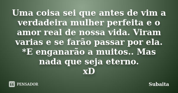 Uma coisa sei que antes de vim a verdadeira mulher perfeita e o amor real de nossa vida. Viram varias e se farão passar por ela. *E enganarão a muitos.. Mas nad... Frase de Subaita.