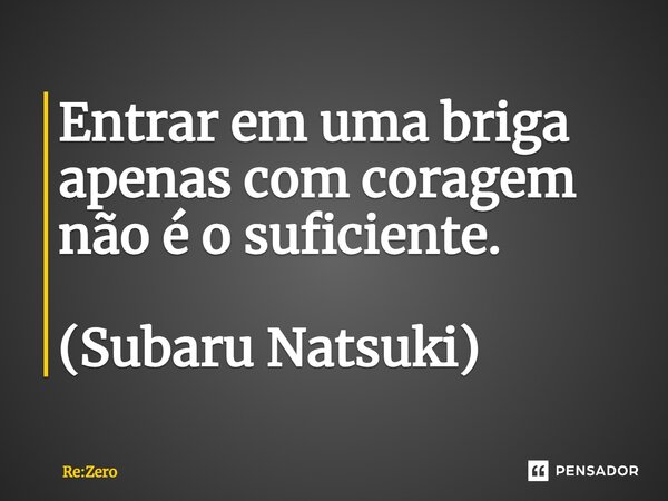 ⁠Entrar em uma briga apenas com coragem não é o suficiente. (Subaru Natsuki)... Frase de Re:Zero.