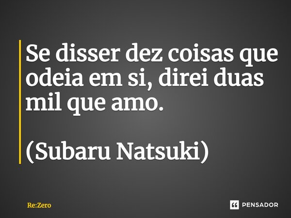 ⁠Se disser dez coisas que odeia em si, direi duas mil que amo. (Subaru Natsuki)... Frase de Re:Zero.