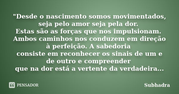 "Desde o nascimento somos movimentados, seja pelo amor seja pela dor. Estas são as forças que nos impulsionam. Ambos caminhos nos conduzem em direção à per... Frase de Subhadra.