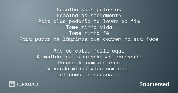 Escolha suas palavras Escolha-as sabiamente Pois elas poderão te levar ao fim Tome minha vida Tome minha fé Para parar as lágrimas que correm na sua face Mas eu... Frase de Submersed.