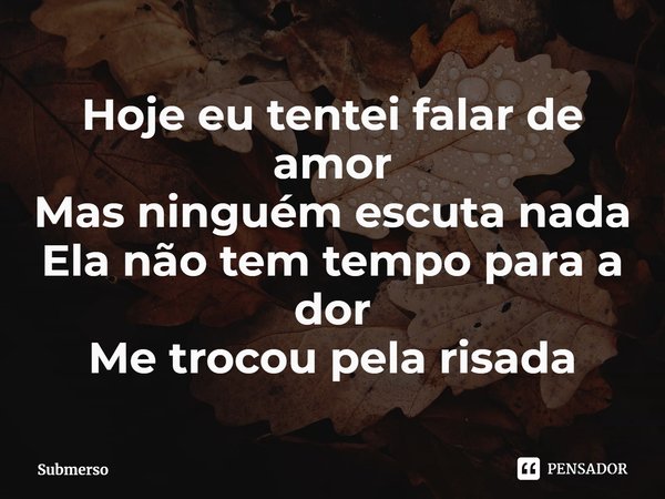 ⁠Hoje eu tentei falar de amor
Mas ninguém escuta nada
Ela não tem tempo para a dor
Me trocou pela risada... Frase de Submerso.