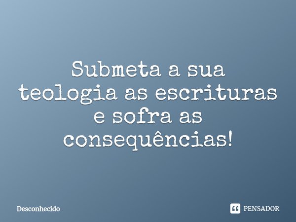 ⁠Submeta a sua teologia as escrituras e sofra as consequências!