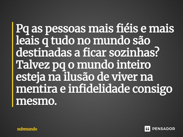 ⁠Pq as pessoas mais fiéis e mais leais q tudo no mundo são destinadas a ficar sozinhas? Talvez pq o mundo inteiro esteja na ilusão de viver na mentira e infidel... Frase de submundo.