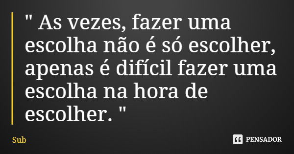 " As vezes, fazer uma escolha não é só escolher, apenas é difícil fazer uma escolha na hora de escolher. "... Frase de Sub.