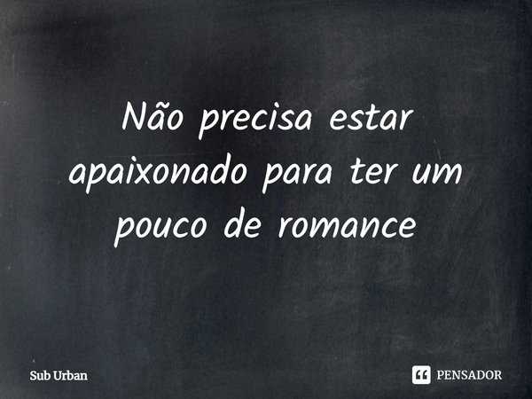 ⁠Não precisa estar apaixonado para ter um pouco de romance... Frase de Sub Urban.