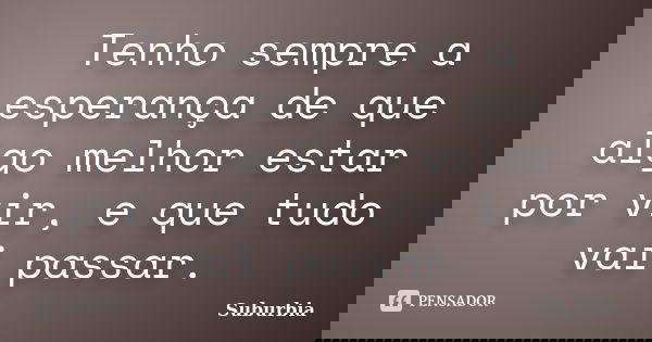 Tenho sempre a esperança de que algo melhor estar por vir, e que tudo vai passar.... Frase de Suburbia.