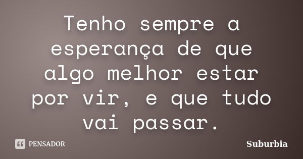 Tenho sempre a esperança de que algo melhor estar por vir, e que tudo vai passar.... Frase de Suburbia.