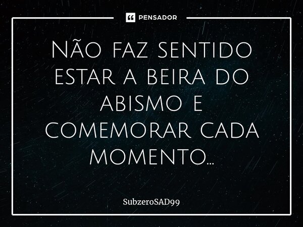 ⁠Não faz sentido estar a beira do abismo e comemorar cada momento...... Frase de SubzeroSAD99.