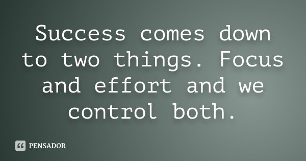 Success comes down to two things. Focus and effort and we control both.