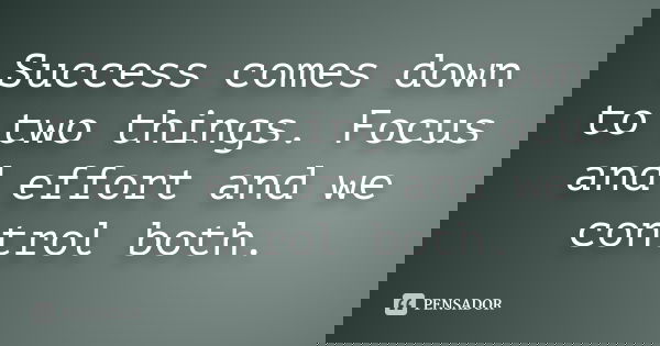 Success comes down to two things. Focus and effort and we control both.