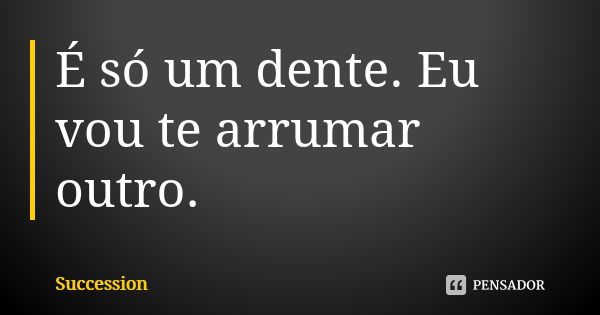 É só um dente. Eu vou te arrumar outro.... Frase de Succession.