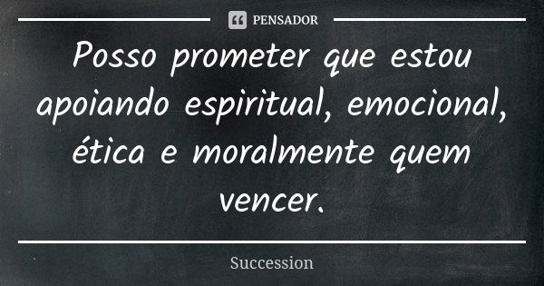 Posso prometer que estou apoiando espiritual, emocional, ética e moralmente quem vencer.... Frase de Succession.