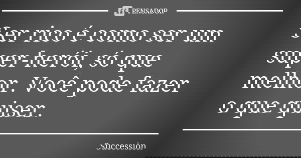 Ser rico é como ser um super-herói, só que melhor. Você pode fazer o que quiser.... Frase de Succession.