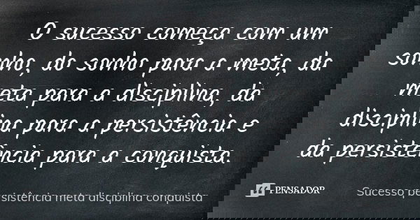 O sucesso começa com um sonho, do sonho para a meta, da meta para a disciplina, da disciplina para a persistência e da persistência para a conquista.... Frase de Sucesso persistência meta disciplina conquista.