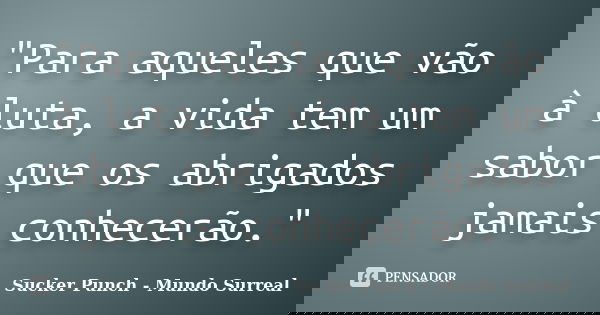 "Para aqueles que vão à luta, a vida tem um sabor que os abrigados jamais conhecerão."... Frase de Sucker Punch- Mundo Surreal..