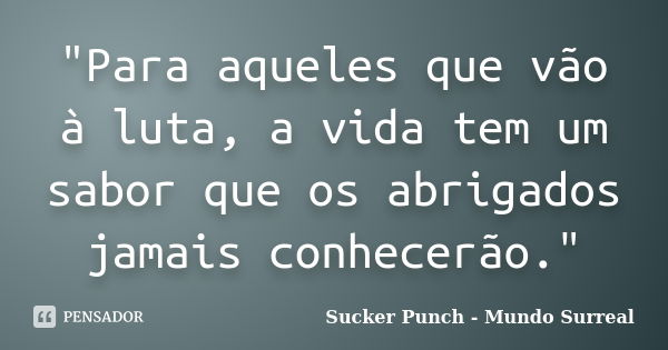 "Para aqueles que vão à luta, a vida tem um sabor que os abrigados jamais conhecerão."... Frase de Sucker Punch- Mundo Surreal..