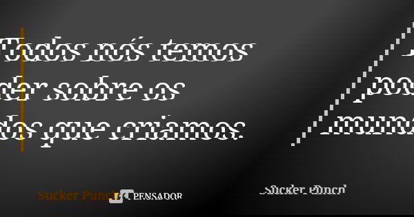 Todos nós temos poder sobre os mundos que criamos.... Frase de Sucker Punch.