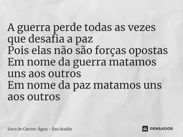 ⁠A guerra perde todas as vezes que desafia a paz Pois elas não são forças opostas Em nome da guerra matamos uns aos outros Em nome da paz matamos uns aos outros... Frase de Suco de Cactos: Água - Esa Araújo.